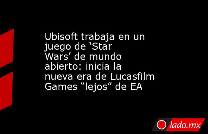 Ubisoft trabaja en un juego de ‘Star Wars’ de mundo abierto: inicia la nueva era de Lucasfilm Games “lejos” de EA. Noticias en tiempo real