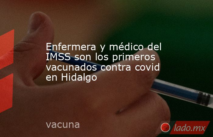 Enfermera y médico del IMSS son los primeros vacunados contra covid en Hidalgo. Noticias en tiempo real