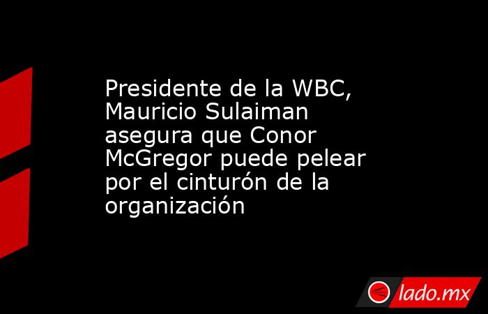 Presidente de la WBC, Mauricio Sulaiman asegura que Conor McGregor puede pelear por el cinturón de la organización. Noticias en tiempo real