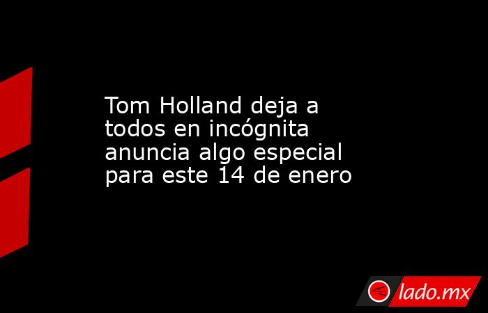 Tom Holland deja a todos en incógnita anuncia algo especial para este 14 de enero. Noticias en tiempo real