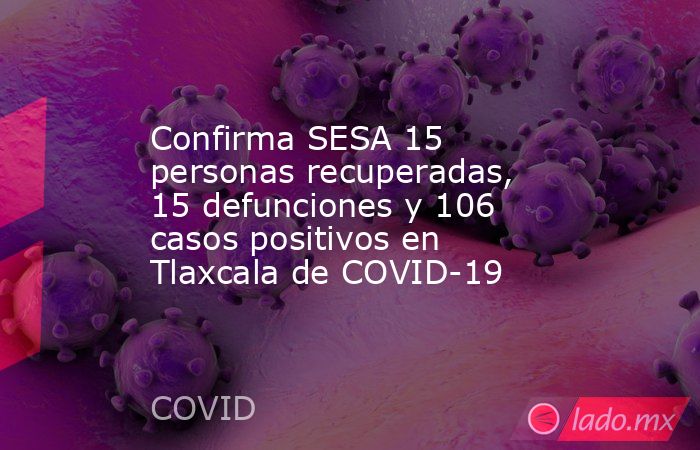 Confirma SESA 15 personas recuperadas, 15 defunciones y 106 casos positivos en Tlaxcala de COVID-19. Noticias en tiempo real