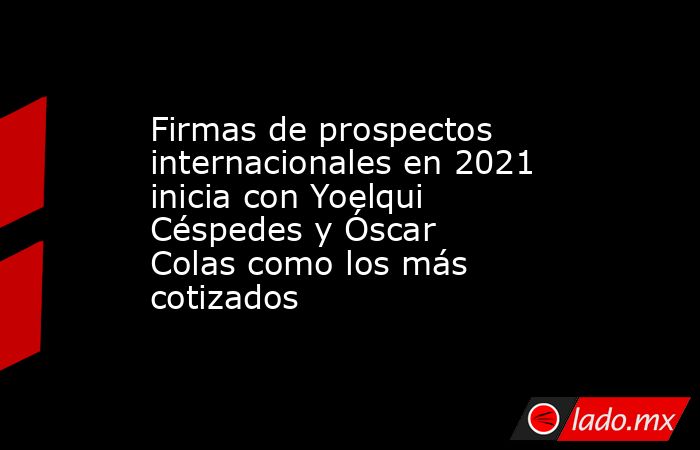 Firmas de prospectos internacionales en 2021 inicia con Yoelqui Céspedes y Óscar Colas como los más cotizados. Noticias en tiempo real