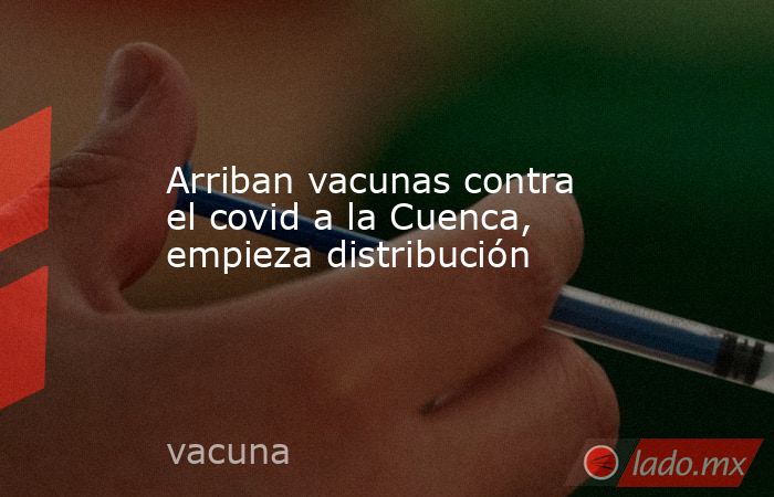 Arriban vacunas contra el covid a la Cuenca, empieza distribución. Noticias en tiempo real