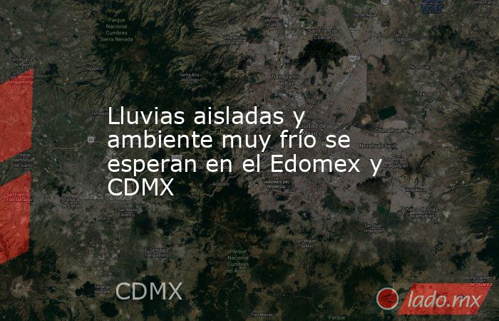 Lluvias aisladas y ambiente muy frío se esperan en el Edomex y CDMX. Noticias en tiempo real