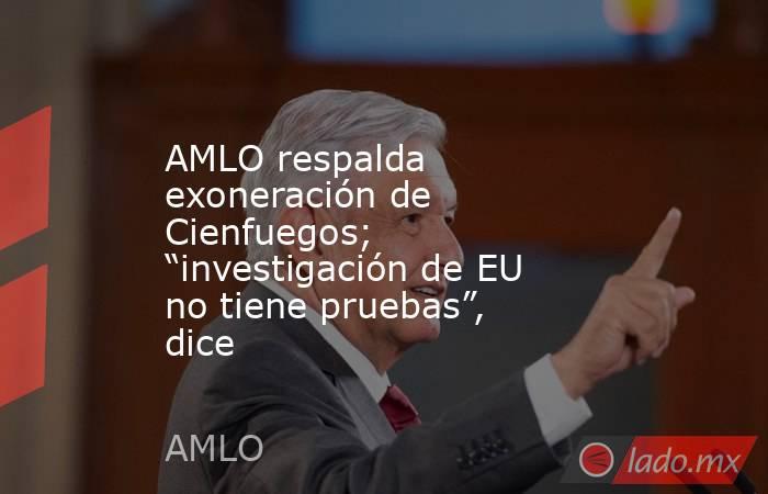 AMLO respalda exoneración de Cienfuegos; “investigación de EU no tiene pruebas”, dice. Noticias en tiempo real