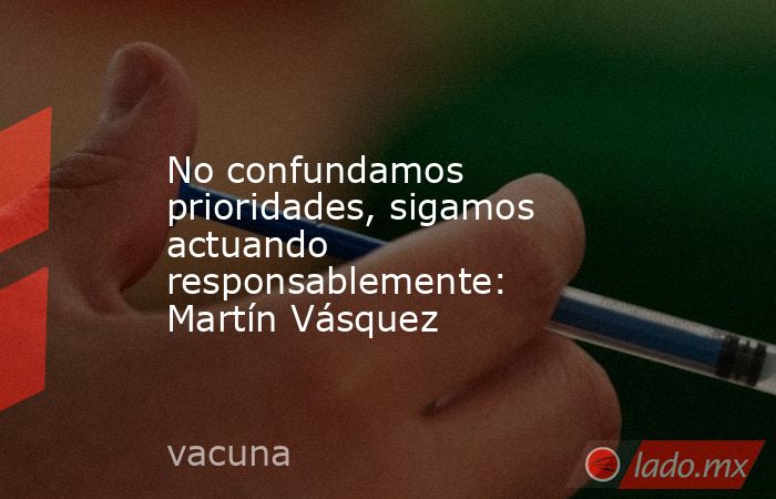 No confundamos prioridades, sigamos actuando responsablemente: Martín Vásquez. Noticias en tiempo real