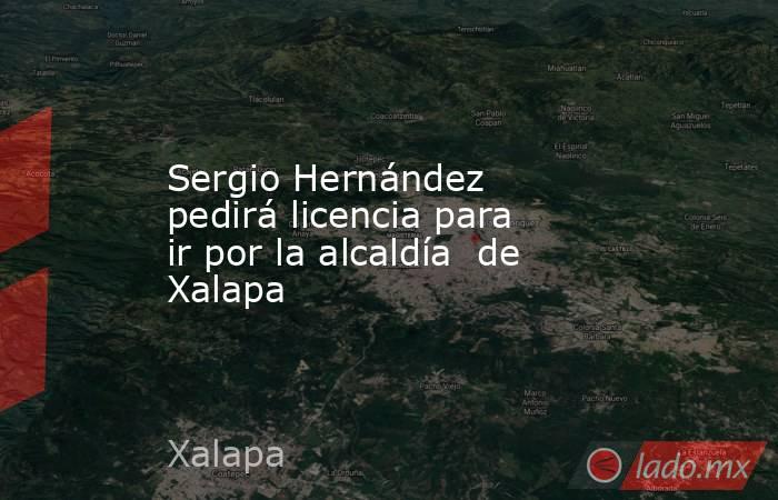 Sergio Hernández pedirá licencia para ir por la alcaldía  de Xalapa. Noticias en tiempo real