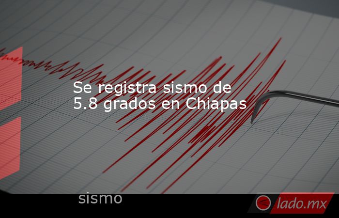 Se registra sismo de  5.8 grados en Chiapas. Noticias en tiempo real