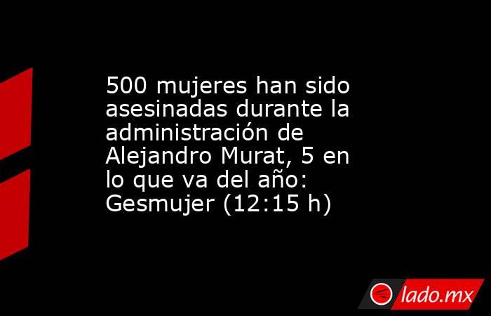 500 mujeres han sido asesinadas durante la administración de Alejandro Murat, 5 en lo que va del año: Gesmujer (12:15 h). Noticias en tiempo real