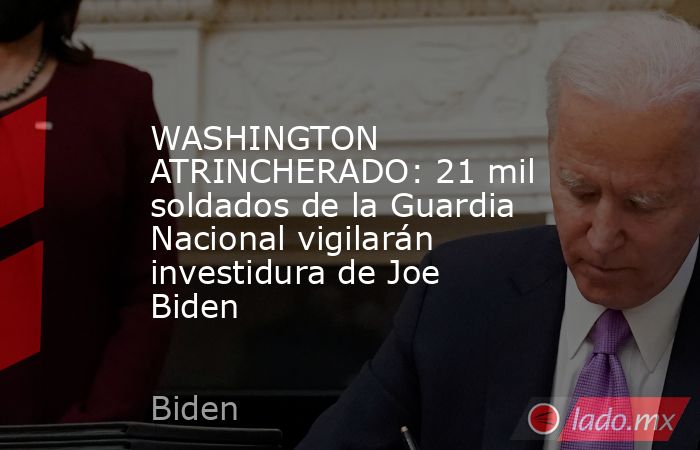 WASHINGTON ATRINCHERADO: 21 mil soldados de la Guardia Nacional vigilarán investidura de Joe Biden. Noticias en tiempo real