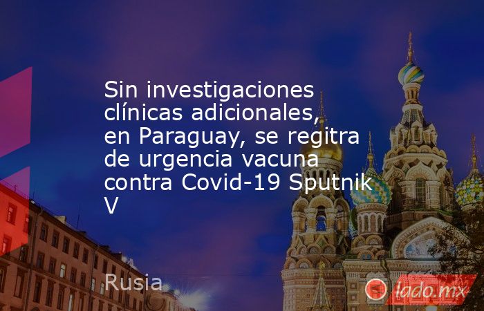 Sin investigaciones clínicas adicionales, en Paraguay, se regitra de urgencia vacuna contra Covid-19 Sputnik V. Noticias en tiempo real