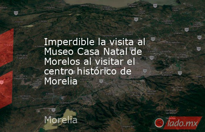 Imperdible la visita al Museo Casa Natal de Morelos al visitar el centro histórico de Morelia. Noticias en tiempo real