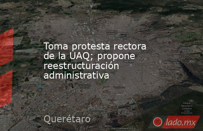 Toma protesta rectora de la UAQ; propone reestructuración administrativa. Noticias en tiempo real
