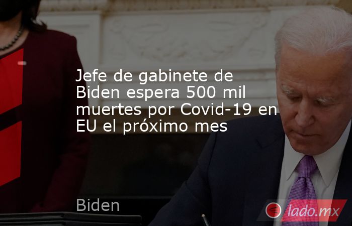Jefe de gabinete de Biden espera 500 mil muertes por Covid-19 en EU el próximo mes. Noticias en tiempo real