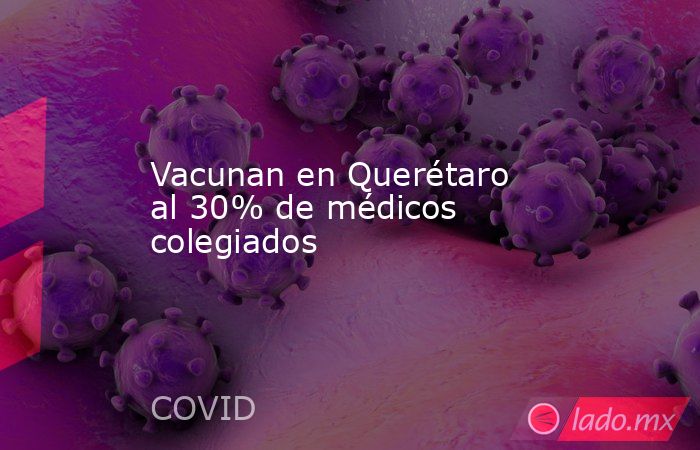 Vacunan en Querétaro al 30% de médicos colegiados. Noticias en tiempo real