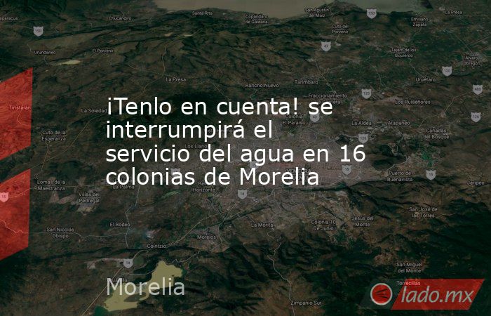 ¡Tenlo en cuenta! se interrumpirá el servicio del agua en 16 colonias de Morelia. Noticias en tiempo real