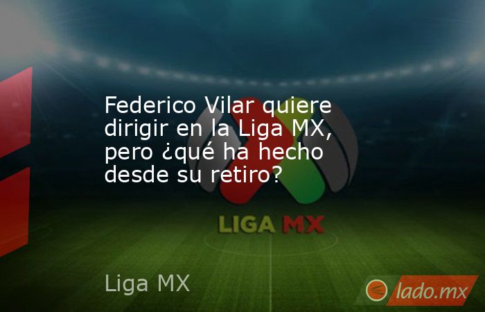 Federico Vilar quiere dirigir en la Liga MX, pero ¿qué ha hecho desde su retiro?. Noticias en tiempo real
