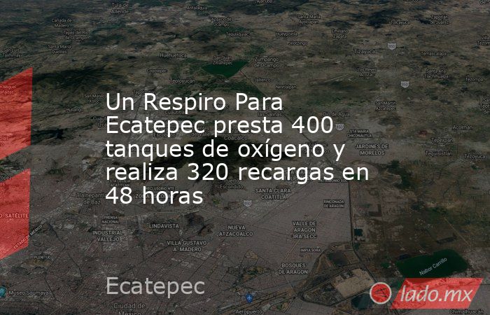 Un Respiro Para Ecatepec presta 400 tanques de oxígeno y realiza 320 recargas en 48 horas. Noticias en tiempo real