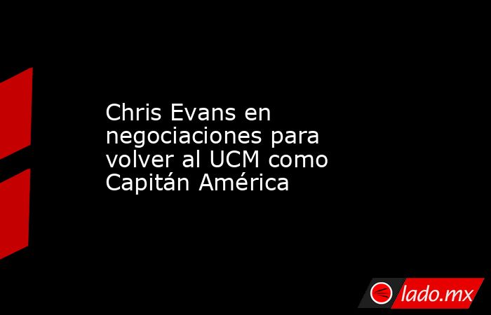 Chris Evans en negociaciones para volver al UCM como Capitán América. Noticias en tiempo real