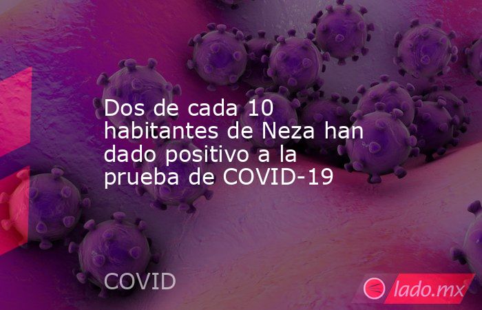 Dos de cada 10 habitantes de Neza han dado positivo a la prueba de COVID-19. Noticias en tiempo real
