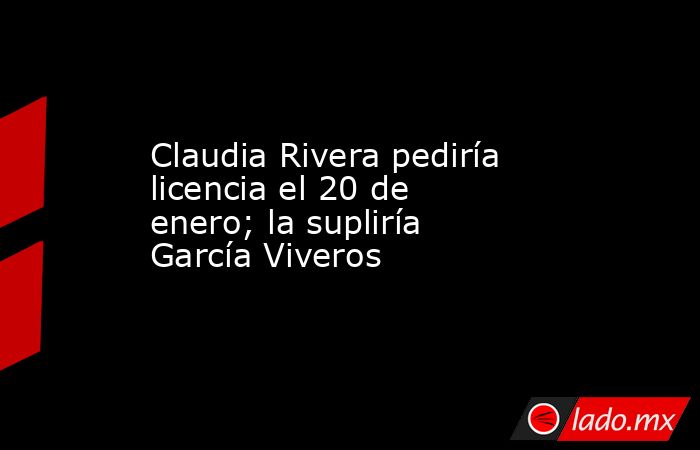 Claudia Rivera pediría licencia el 20 de enero; la supliría García Viveros. Noticias en tiempo real