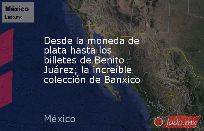Desde la moneda de plata hasta los billetes de Benito Juárez; la increíble colección de Banxico. Noticias en tiempo real
