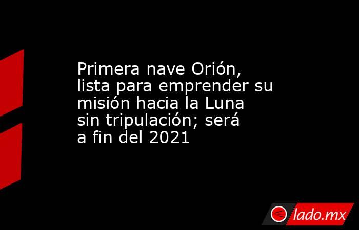 Primera nave Orión, lista para emprender su misión hacia la Luna sin tripulación; será a fin del 2021. Noticias en tiempo real