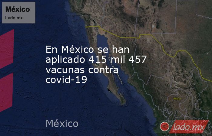 En México se han aplicado 415 mil 457 vacunas contra covid-19  . Noticias en tiempo real