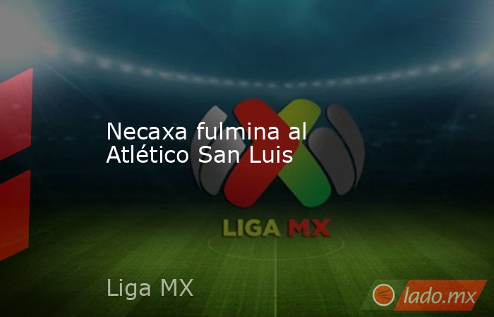 Necaxa fulmina al Atlético San Luis. Noticias en tiempo real