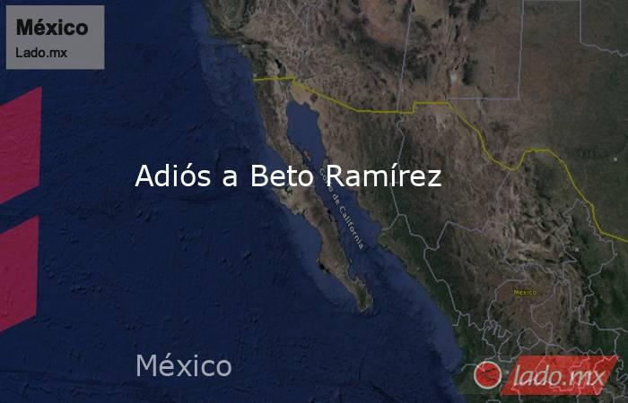 Adiós a Beto Ramírez. Noticias en tiempo real