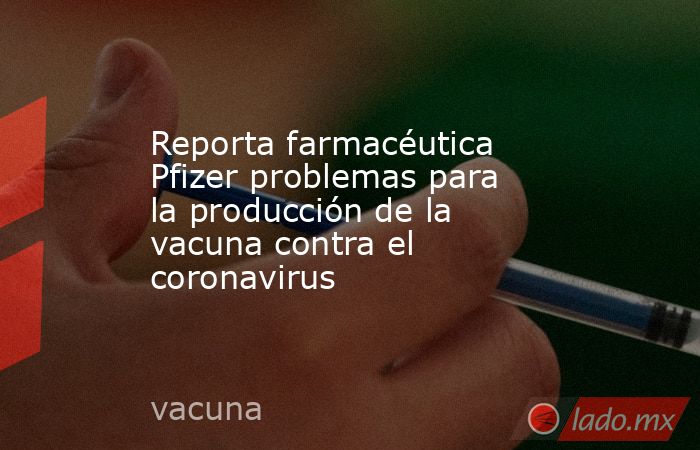 Reporta farmacéutica Pfizer problemas para la producción de la vacuna contra el coronavirus. Noticias en tiempo real
