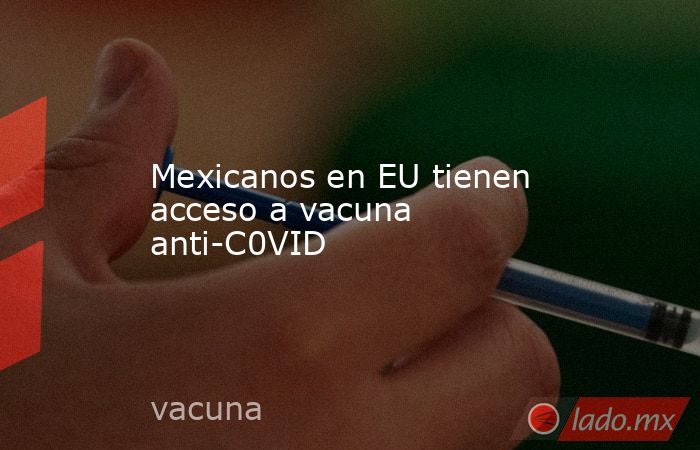 Mexicanos en EU tienen acceso a vacuna anti-C0VID. Noticias en tiempo real