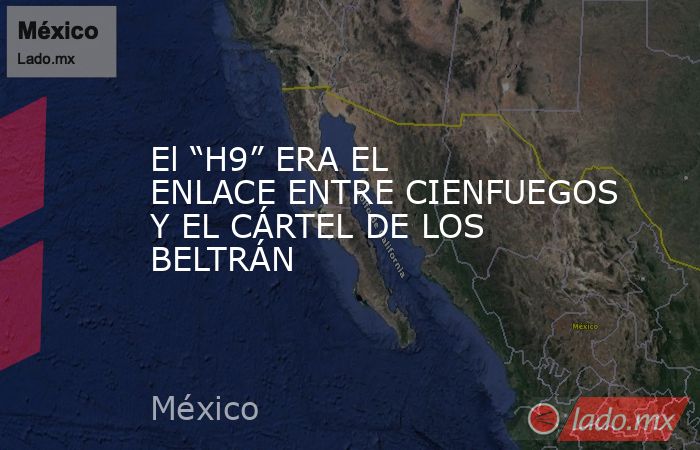El “H9” ERA EL ENLACE ENTRE CIENFUEGOS Y EL CÁRTEL DE LOS BELTRÁN. Noticias en tiempo real