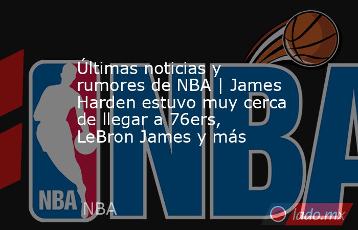 Últimas noticias y rumores de NBA | James Harden estuvo muy cerca de llegar a 76ers, LeBron James y más . Noticias en tiempo real