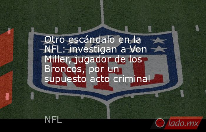 Otro escándalo en la NFL: investigan a Von Miller, jugador de los Broncos, por un supuesto acto criminal. Noticias en tiempo real