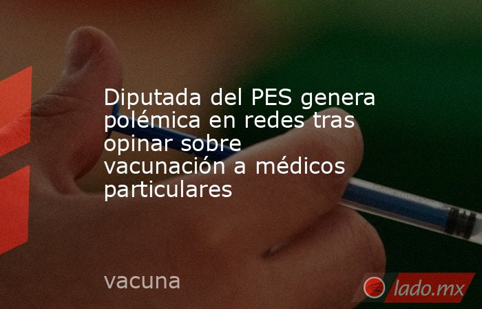 Diputada del PES genera polémica en redes tras opinar sobre vacunación a médicos particulares. Noticias en tiempo real