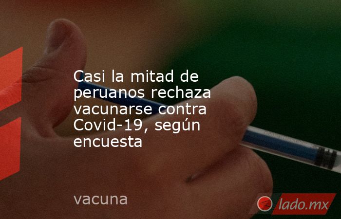 Casi la mitad de peruanos rechaza vacunarse contra Covid-19, según encuesta. Noticias en tiempo real