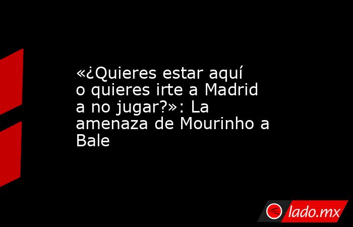 «¿Quieres estar aquí o quieres irte a Madrid a no jugar?»: La amenaza de Mourinho a Bale. Noticias en tiempo real