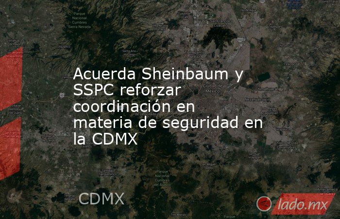 Acuerda Sheinbaum y SSPC reforzar coordinación en materia de seguridad en la CDMX. Noticias en tiempo real