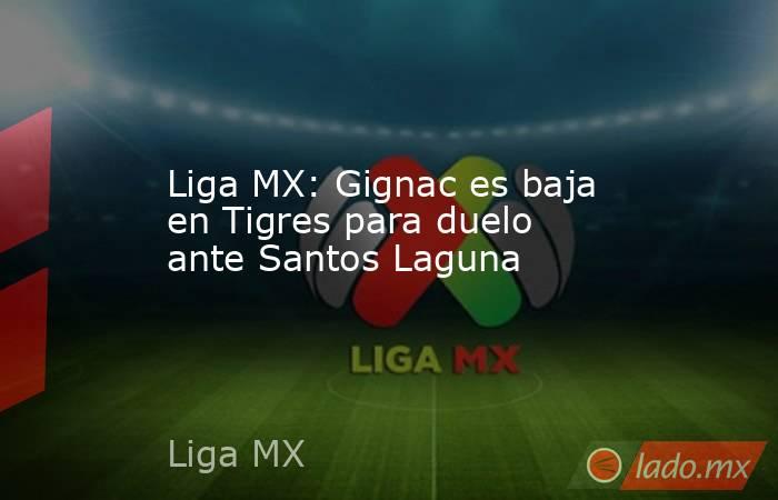 Liga MX: Gignac es baja en Tigres para duelo ante Santos Laguna. Noticias en tiempo real
