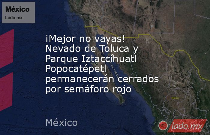 ¡Mejor no vayas! Nevado de Toluca y Parque Iztaccíhuatl Popocatépetl permanecerán cerrados por semáforo rojo. Noticias en tiempo real