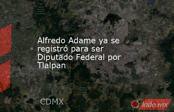 Alfredo Adame ya se registró para ser Diputado Federal por Tlalpan. Noticias en tiempo real