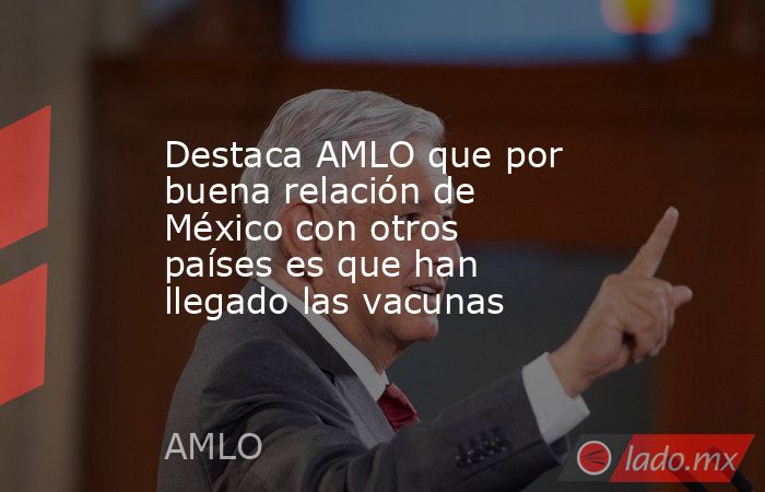 Destaca AMLO que por buena relación de México con otros países es que han llegado las vacunas. Noticias en tiempo real