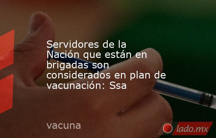 Servidores de la Nación que están en brigadas son considerados en plan de vacunación: Ssa. Noticias en tiempo real