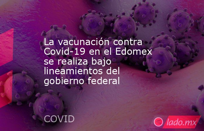 La vacunación contra Covid-19 en el Edomex se realiza bajo lineamientos del gobierno federal. Noticias en tiempo real