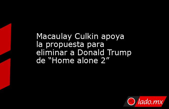 Macaulay Culkin apoya la propuesta para eliminar a Donald Trump de “Home alone 2”. Noticias en tiempo real