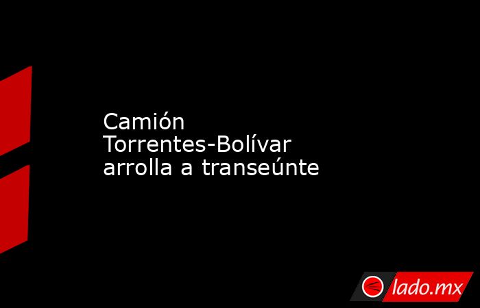 Camión Torrentes-Bolívar arrolla a transeúnte. Noticias en tiempo real