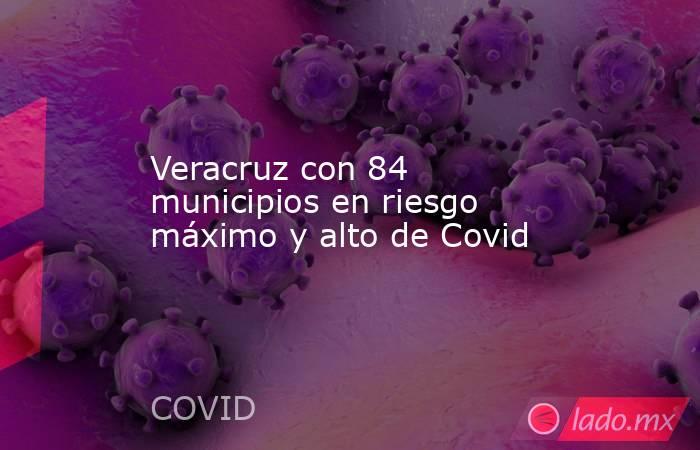 Veracruz con 84 municipios en riesgo máximo y alto de Covid. Noticias en tiempo real