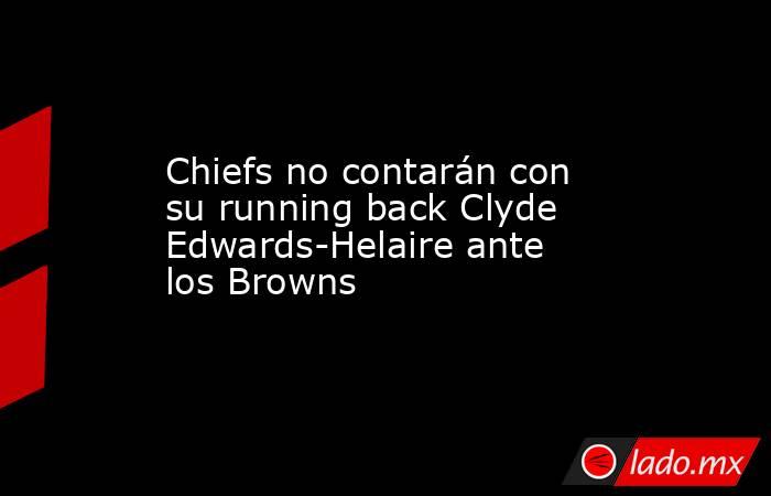 Chiefs no contarán con su running back Clyde Edwards-Helaire ante los Browns. Noticias en tiempo real