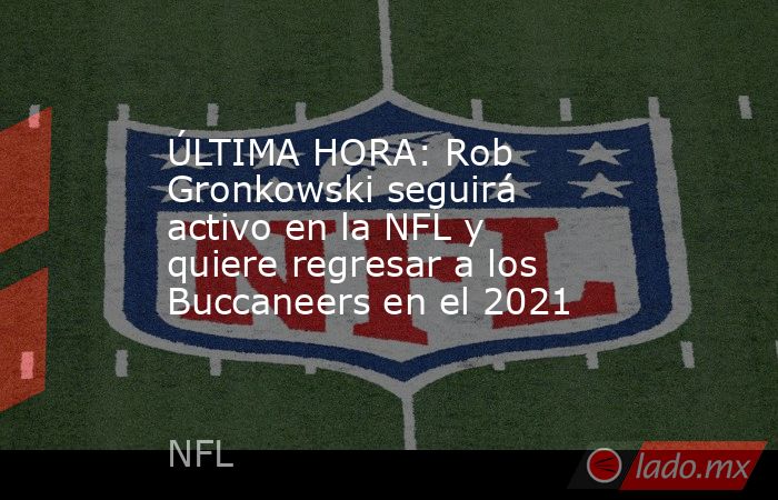 ÚLTIMA HORA: Rob Gronkowski seguirá activo en la NFL y quiere regresar a los Buccaneers en el 2021. Noticias en tiempo real